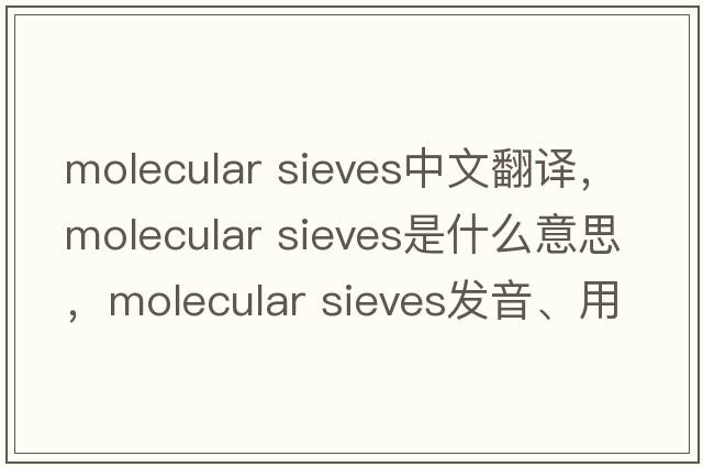 molecular sieves中文翻譯，molecular sieves是什么意思，molecular sieves發(fā)音、用法及例句