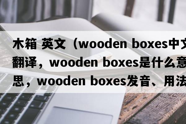木箱 英文（wooden boxes中文翻譯，wooden boxes是什么意思，wooden boxes發(fā)音、用法及例句）