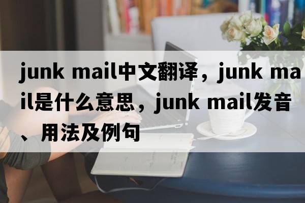 junk mail中文翻譯，junk mail是什么意思，junk mail發(fā)音、用法及例句