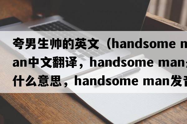 夸男生帥的英文（handsome man中文翻譯，handsome man是什么意思，handsome man發(fā)音、用法及例句）