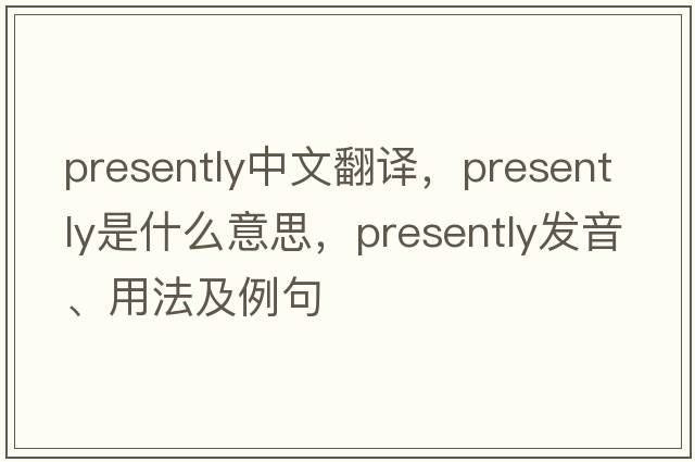 presently中文翻譯，presently是什么意思，presently發(fā)音、用法及例句