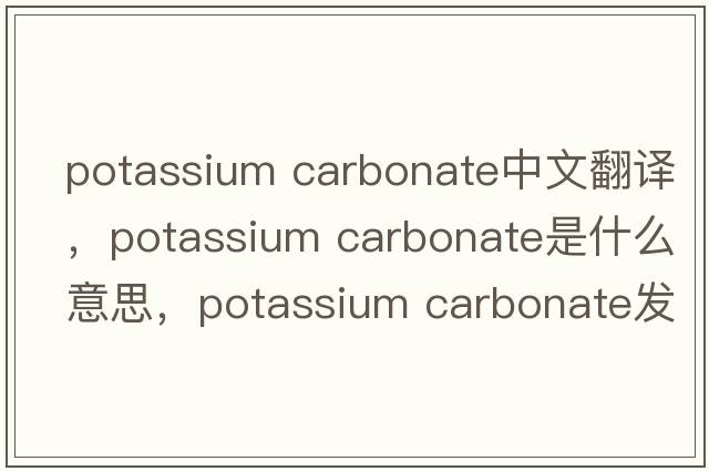 potassium carbonate中文翻譯，potassium carbonate是什么意思，potassium carbonate發(fā)音、用法及例句