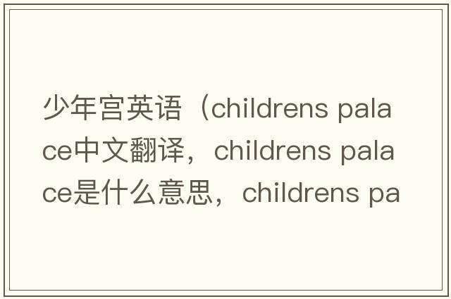 少年宮英語(yǔ)（childrens palace中文翻譯，childrens palace是什么意思，childrens palace發(fā)音、用法及例句）