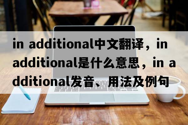 in additional中文翻譯，in additional是什么意思，in additional發(fā)音、用法及例句