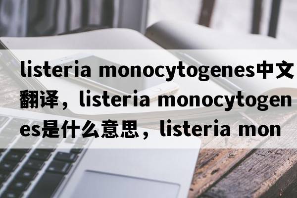 listeria monocytogenes中文翻譯，listeria monocytogenes是什么意思，listeria monocytogenes發(fā)音、用法及例句