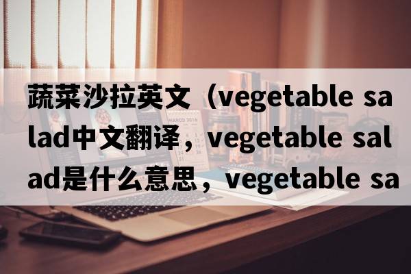 蔬菜沙拉英文（vegetable salad中文翻譯，vegetable salad是什么意思，vegetable salad發(fā)音、用法及例句）
