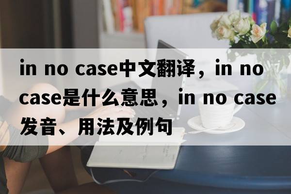 in no case中文翻譯，in no case是什么意思，in no case發(fā)音、用法及例句