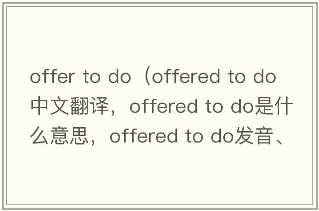offer to do（offered to do中文翻譯，offered to do是什么意思，offered to do發(fā)音、用法及例句）