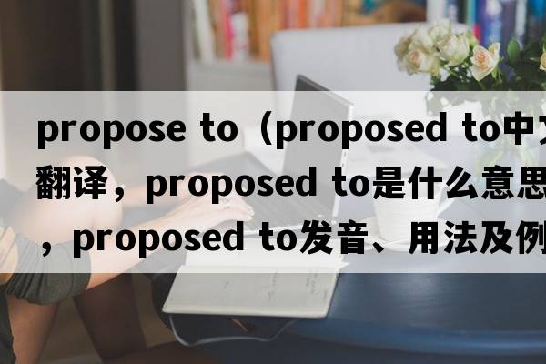 propose to（proposed to中文翻譯，proposed to是什么意思，proposed to發(fā)音、用法及例句）