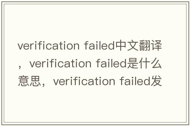 verification failed中文翻譯，verification failed是什么意思，verification failed發(fā)音、用法及例句