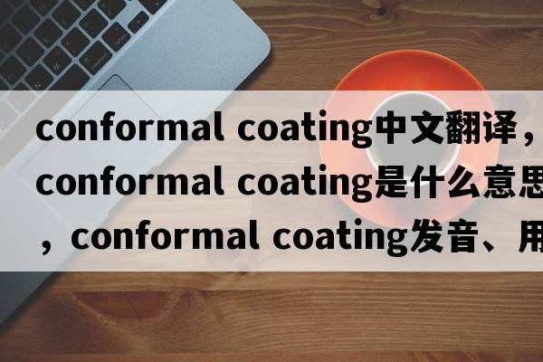 conformal coating中文翻譯，conformal coating是什么意思，conformal coating發(fā)音、用法及例句