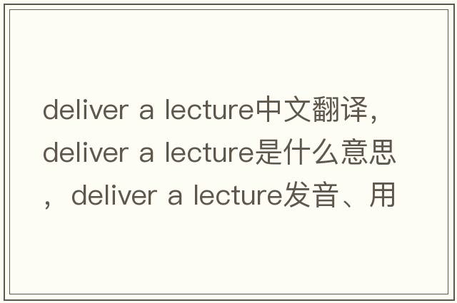 deliver a lecture中文翻譯，deliver a lecture是什么意思，deliver a lecture發(fā)音、用法及例句
