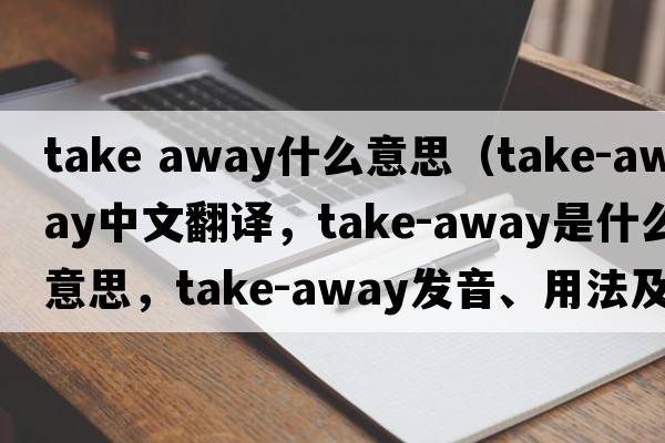 take away什么意思（take-away中文翻譯，take-away是什么意思，take-away發(fā)音、用法及例句）