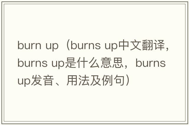 burn up（burns up中文翻譯，burns up是什么意思，burns up發(fā)音、用法及例句）