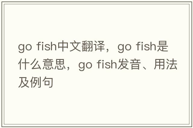 go fish中文翻譯，go fish是什么意思，go fish發(fā)音、用法及例句