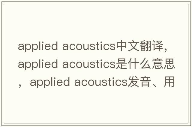 applied acoustics中文翻譯，applied acoustics是什么意思，applied acoustics發(fā)音、用法及例句