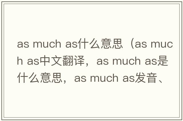 as much as什么意思（as much as中文翻譯，as much as是什么意思，as much as發(fā)音、用法及例句）