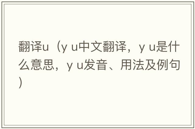 翻譯u（y U中文翻譯，y U是什么意思，y U發(fā)音、用法及例句）