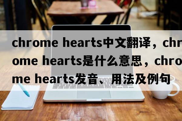 Chrome Hearts中文翻譯，Chrome Hearts是什么意思，Chrome Hearts發(fā)音、用法及例句