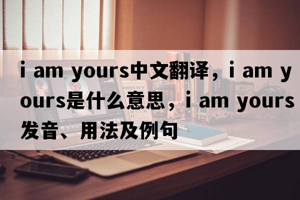 i am yours中文翻譯，i am yours是什么意思，i am yours發(fā)音、用法及例句