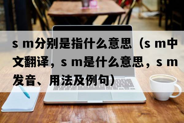 s m分別是指什么意思（S M中文翻譯，S M是什么意思，S M發(fā)音、用法及例句）