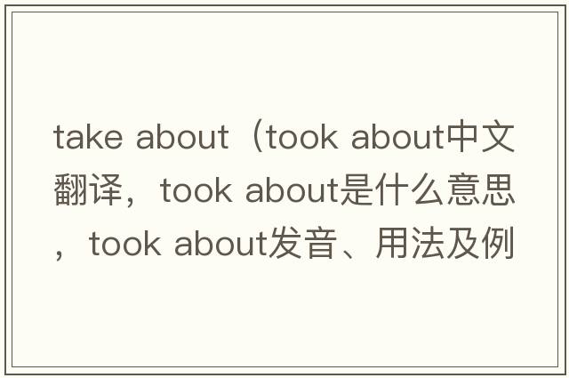 take about（took about中文翻譯，took about是什么意思，took about發(fā)音、用法及例句）
