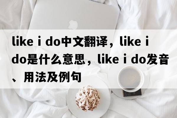 like i do中文翻譯，like i do是什么意思，like i do發(fā)音、用法及例句