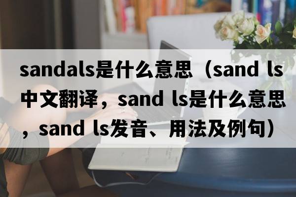 sandals是什么意思（sand ls中文翻譯，sand ls是什么意思，sand ls發(fā)音、用法及例句）