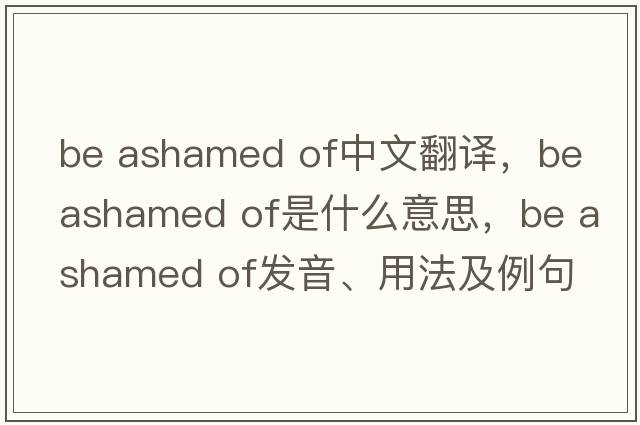 be ashamed of中文翻譯，be ashamed of是什么意思，be ashamed of發(fā)音、用法及例句