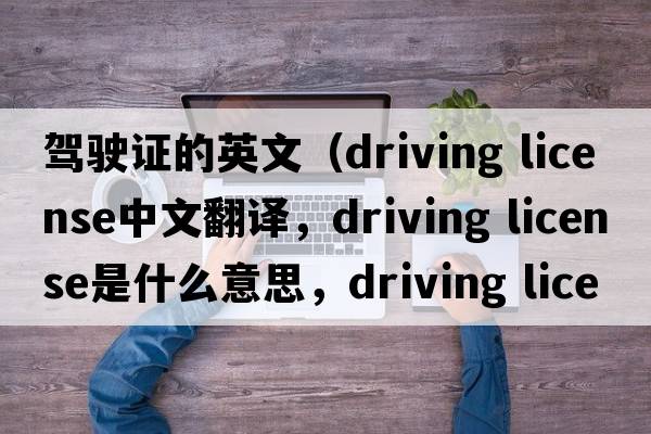 駕駛證的英文（driving license中文翻譯，driving license是什么意思，driving license發(fā)音、用法及例句）