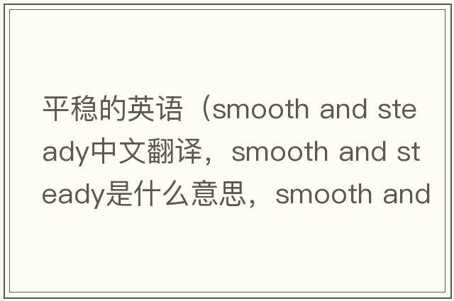平穩的英語(yǔ)（smooth and steady中文翻譯，smooth and steady是什么意思，smooth and steady發(fā)音、用法及例句）
