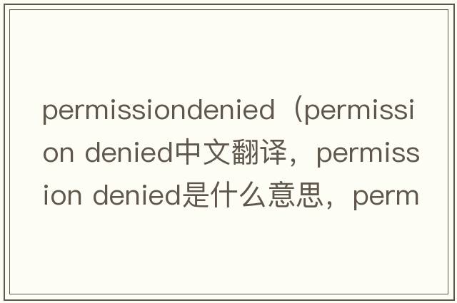 permissiondenied（permission denied中文翻譯，permission denied是什么意思，permission denied發(fā)音、用法及例句）