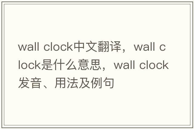 wall clock中文翻譯，wall clock是什么意思，wall clock發(fā)音、用法及例句