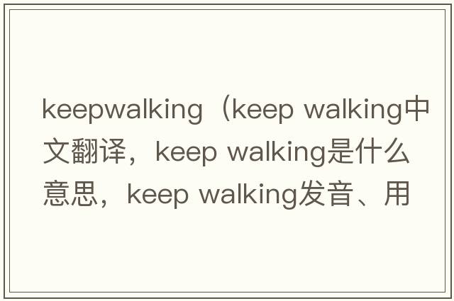 keepwalking（keep walking中文翻譯，keep walking是什么意思，keep walking發(fā)音、用法及例句）