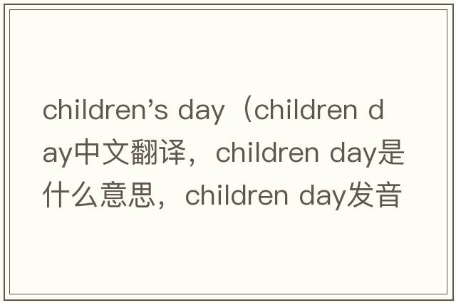 children's day（children day中文翻譯，children day是什么意思，children day發(fā)音、用法及例句）