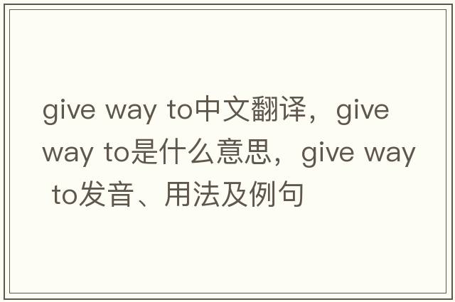 give way to中文翻譯，give way to是什么意思，give way to發(fā)音、用法及例句