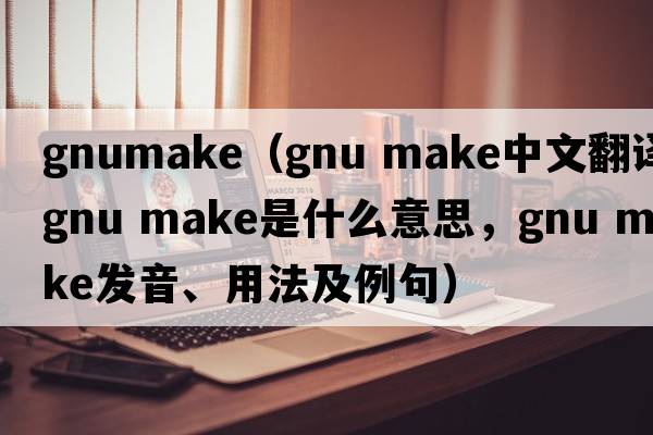 gnumake（gnu make中文翻譯，gnu make是什么意思，gnu make發(fā)音、用法及例句）