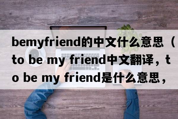 bemyfriend的中文什么意思（to be my friend中文翻譯，to be my friend是什么意思，to be my friend發(fā)音、用法及例句）
