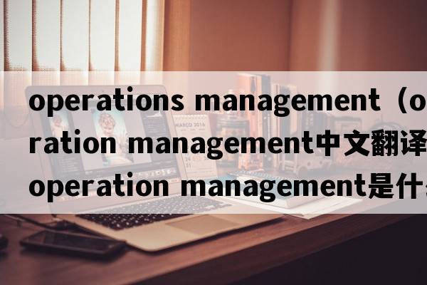 operations management（operation management中文翻譯，operation management是什么意思，operation management發(fā)音、用法及例