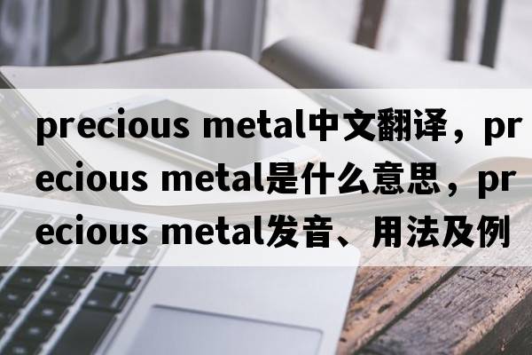 precious metal中文翻譯，precious metal是什么意思，precious metal發(fā)音、用法及例句