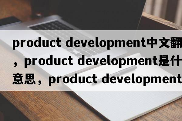 product development中文翻譯，product development是什么意思，product development發(fā)音、用法及例句