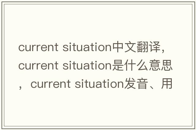 current situation中文翻譯，current situation是什么意思，current situation發(fā)音、用法及例句