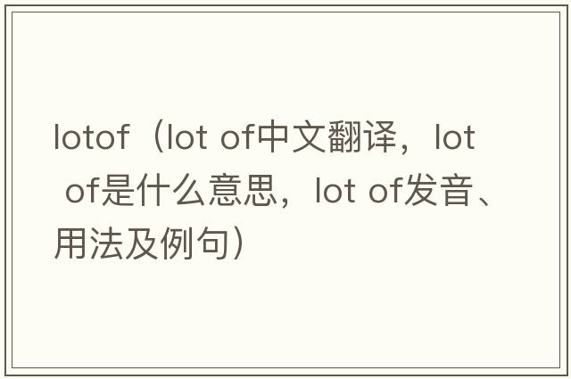 lotof（lot of中文翻譯，lot of是什么意思，lot of發(fā)音、用法及例句）