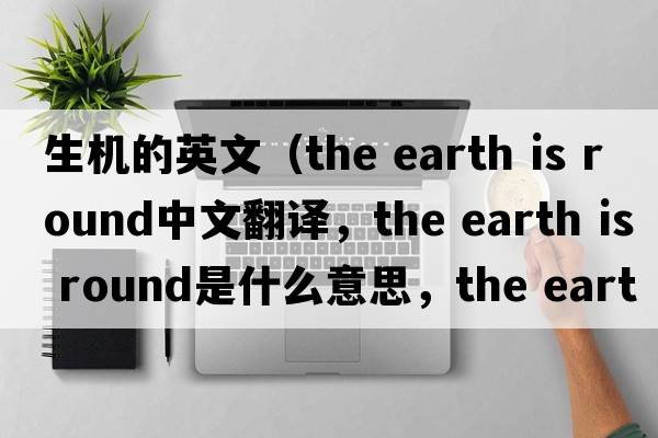 生機的英文（the earth is round中文翻譯，the earth is round是什么意思，the earth is round發(fā)音、用法及例句）