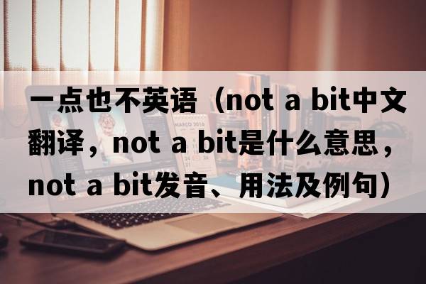 一點(diǎn)也不英語(yǔ)（not a bit中文翻譯，not a bit是什么意思，not a bit發(fā)音、用法及例句）