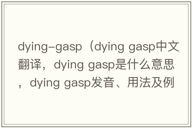 dying-gasp（dying gasp中文翻譯，dying gasp是什么意思，dying gasp發(fā)音、用法及例句）