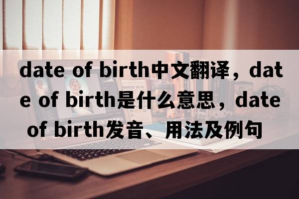date of birth中文翻譯，date of birth是什么意思，date of birth發(fā)音、用法及例句