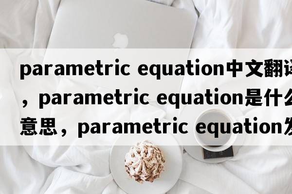parametric equation中文翻譯，parametric equation是什么意思，parametric equation發(fā)音、用法及例句