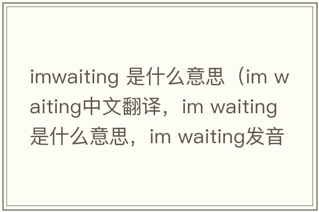 imwaiting 是什么意思（im waiting中文翻譯，im waiting是什么意思，im waiting發(fā)音、用法及例句）