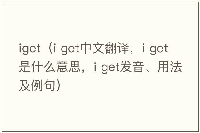 iget（i get中文翻譯，i get是什么意思，i get發(fā)音、用法及例句）